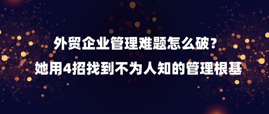 外貿(mào)企業(yè)管理難題怎么破？她用4招找到不為人知的管理根基