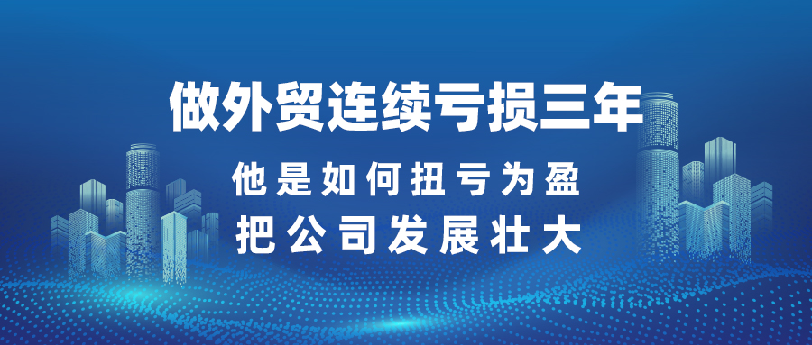 做外貿(mào)連續(xù)虧損三年，他是如何扭虧為盈、把公司發(fā)展壯大？