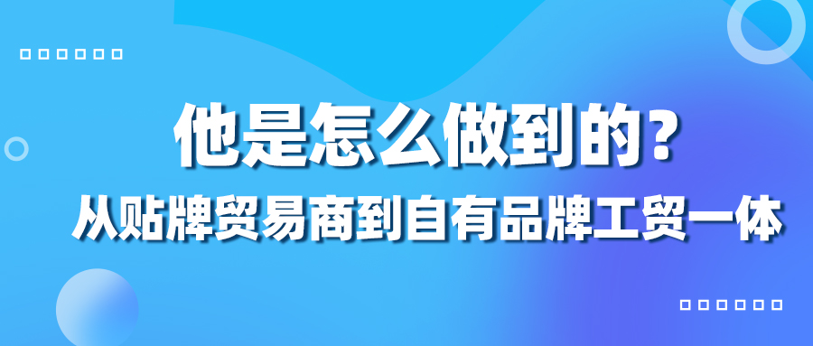 從貼牌貿(mào)易商到自有品牌工貿(mào)一體，他是怎么做到的？