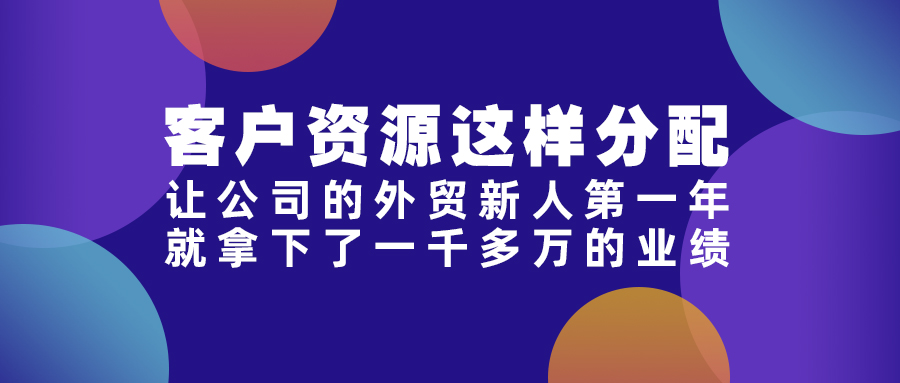 客戶資源這樣分配，讓公司的外貿(mào)新人第一年就拿下了一千多萬的業(yè)績！