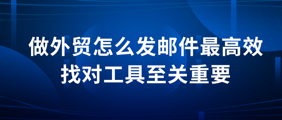 做外貿(mào)怎么發(fā)郵件最高效？找對工具至關(guān)重要