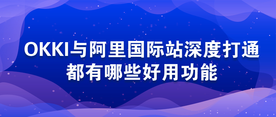 OKKI與阿里國(guó)際站深度打通，都有哪些好用功能？