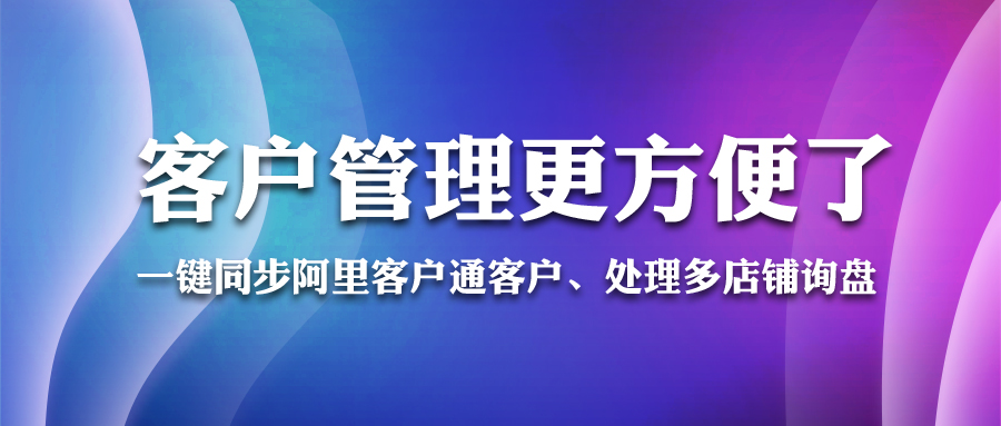 一鍵同步阿里客戶通客戶、處理多店鋪詢盤...客戶管理更方便了！
