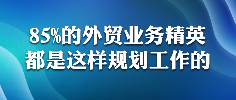85%的外貿業務精英，都是這樣規劃工作的！