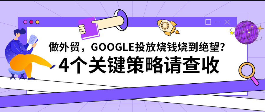 做外貿，Google投放燒錢燒到絕望？4個關鍵策略請查收！