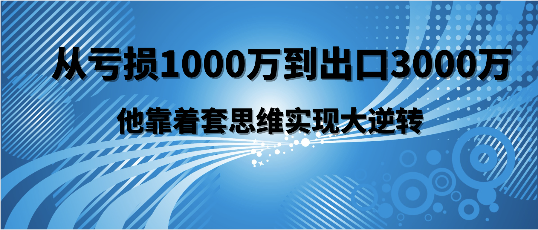 從虧損1000萬(wàn)到出口3000萬(wàn)，他靠這套思維實(shí)現(xiàn)大逆轉(zhuǎn)